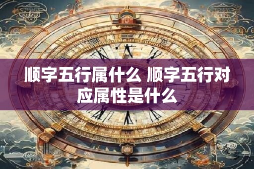 顺字五行属什么 顺字五行对应属性是什么
