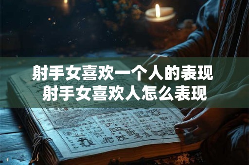 射手女喜欢一个人的表现 射手女喜欢人怎么表现