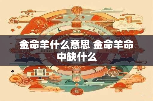 金命羊什么意思 金命羊命中缺什么