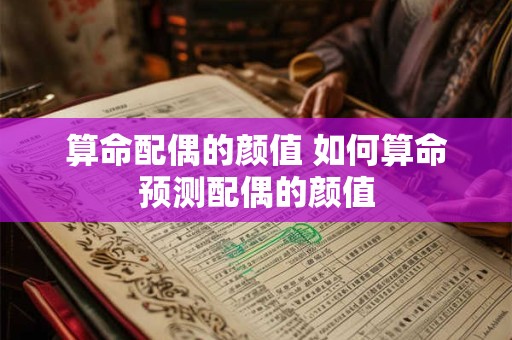 算命配偶的颜值 如何算命预测配偶的颜值