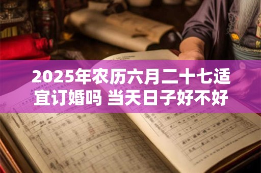 2025年农历六月二十七适宜订婚吗 当天日子好不好
