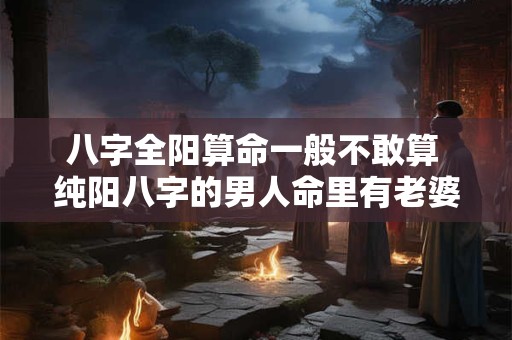 八字全阳算命一般不敢算 纯阳八字的男人命里有老婆吗