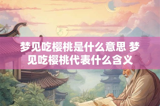 梦见吃樱桃是什么意思 梦见吃樱桃代表什么含义