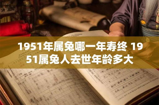1951年属兔哪一年寿终 1951属兔人去世年龄多大