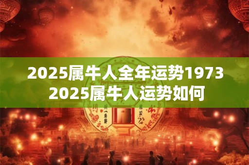 2025属牛人全年运势1973 2025属牛人运势如何