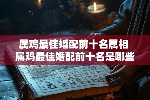 属鸡最佳婚配前十名属相 属鸡最佳婚配前十名是哪些属相