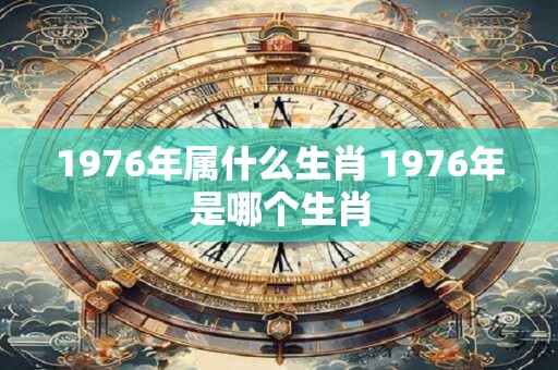1976年属什么生肖 1976年是哪个生肖