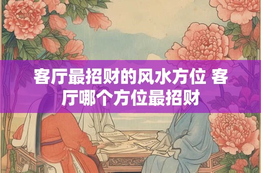 客厅最招财的风水方位 客厅哪个方位最招财