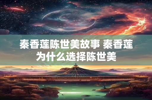 秦香莲陈世美故事 秦香莲为什么选择陈世美