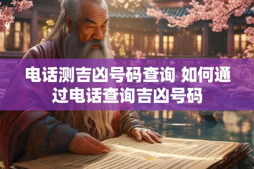 电话测吉凶号码查询 如何通过电话查询吉凶号码