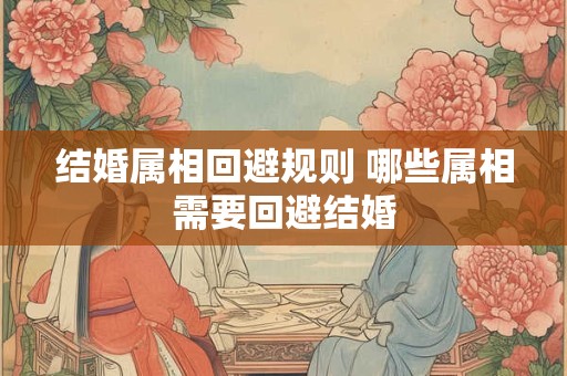 结婚属相回避规则 哪些属相需要回避结婚
