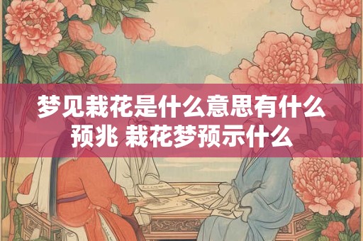 梦见栽花是什么意思有什么预兆 栽花梦预示什么