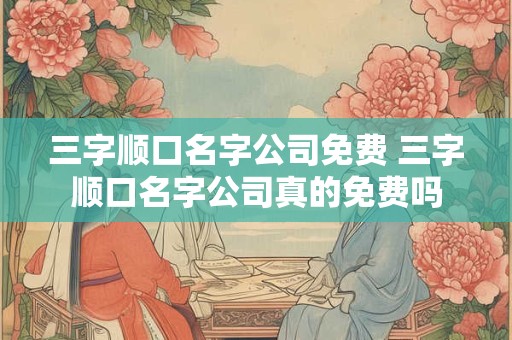 三字顺口名字公司免费 三字顺口名字公司真的免费吗