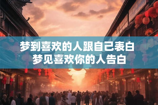 梦到喜欢的人跟自己表白 梦见喜欢你的人告白