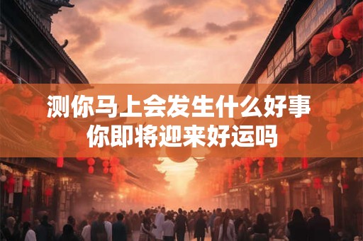 测你马上会发生什么好事 你即将迎来好运吗