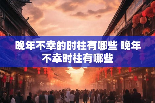 晚年不幸的时柱有哪些 晚年不幸时柱有哪些
