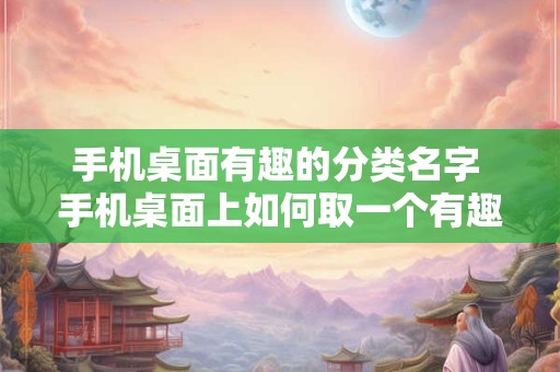 手机桌面有趣的分类名字 手机桌面上如何取一个有趣的分类名字