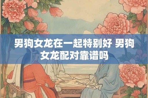 男狗女龙在一起特别好 男狗女龙配对靠谱吗