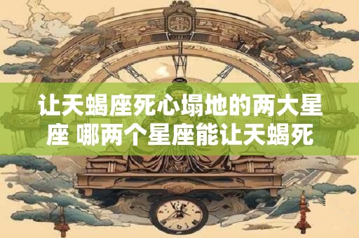 让天蝎座死心塌地的两大星座 哪两个星座能让天蝎死心塌地