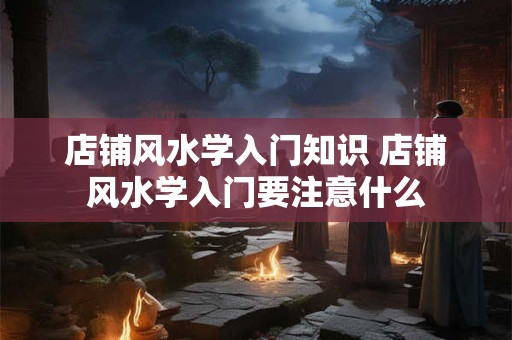 店铺风水学入门知识 店铺风水学入门要注意什么
