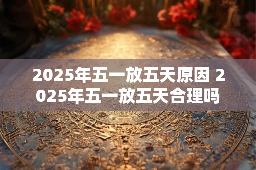 2025年五一放五天原因 2025年五一放五天合理吗