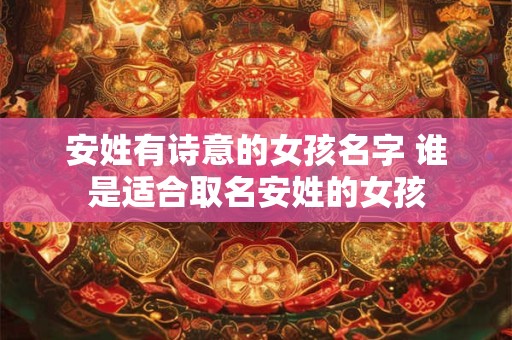 安姓有诗意的女孩名字 谁是适合取名安姓的女孩