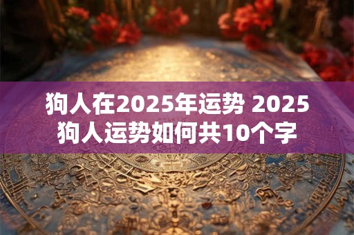 狗人在2025年运势 2025狗人运势如何共10个字