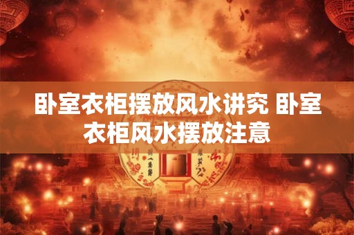 卧室衣柜摆放风水讲究 卧室衣柜风水摆放注意
