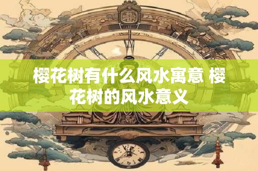樱花树有什么风水寓意 樱花树的风水意义