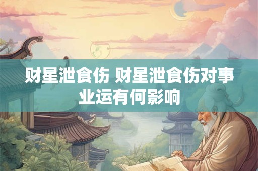 财星泄食伤 财星泄食伤对事业运有何影响