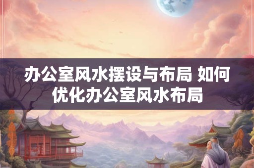 办公室风水摆设与布局 如何优化办公室风水布局