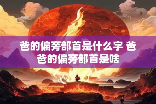 爸的偏旁部首是什么字 爸爸的偏旁部首是啥