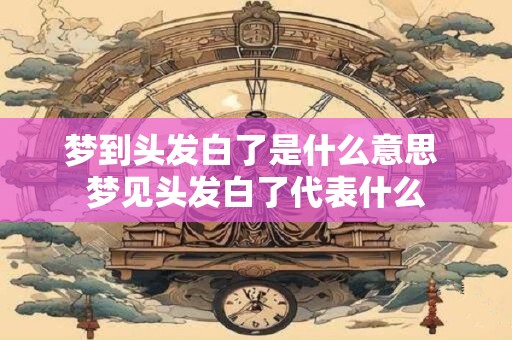 梦到头发白了是什么意思 梦见头发白了代表什么