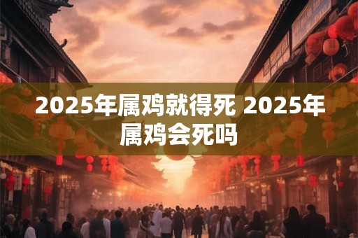 2025年属鸡就得死 2025年属鸡会死吗