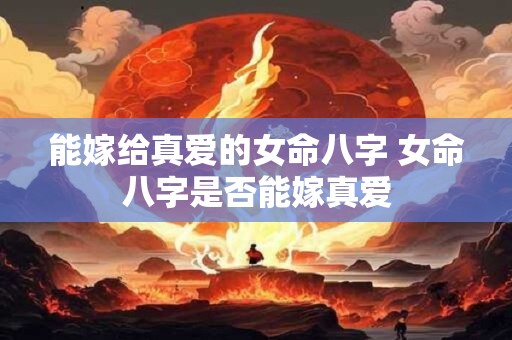 能嫁给真爱的女命八字 女命八字是否能嫁真爱