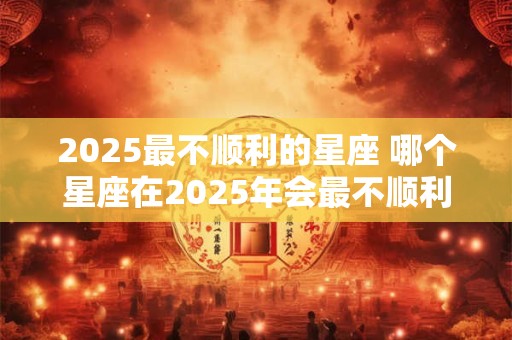 2025最不顺利的星座 哪个星座在2025年会最不顺利