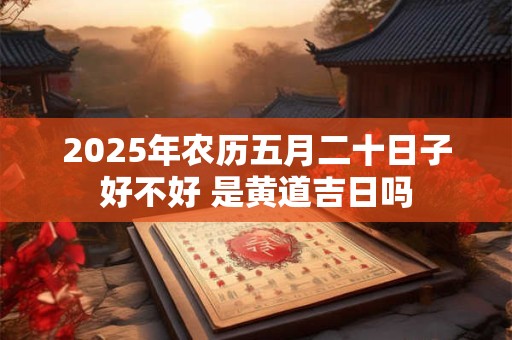 2026年农历五月二十日子好不好 是黄道吉日吗