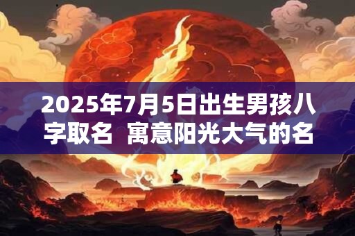 2025年7月5日出生男孩八字取名  寓意阳光大气的名字