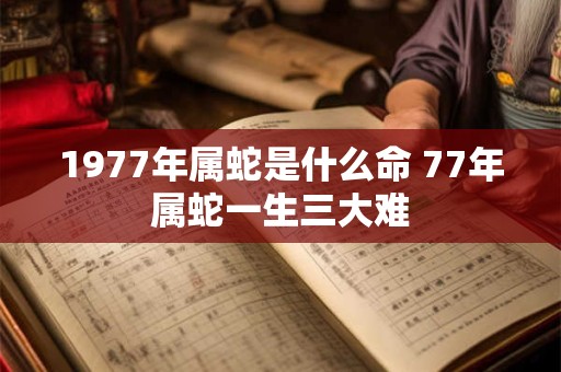 1977年属蛇是什么命 77年属蛇一生三大难