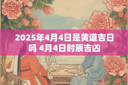 2025年4月4日是黄道吉日吗 4月4日时辰吉凶