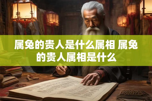 属兔的贵人是什么属相 属兔的贵人属相是什么