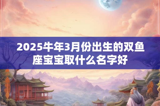 2025牛年3月份出生的双鱼座宝宝取什么名字好