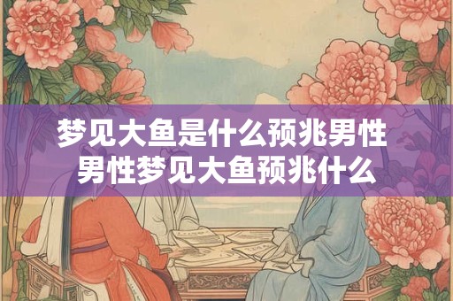 梦见大鱼是什么预兆男性 男性梦见大鱼预兆什么