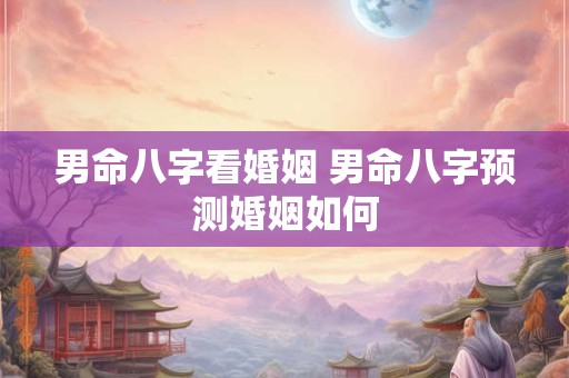 男命八字看婚姻 男命八字预测婚姻如何