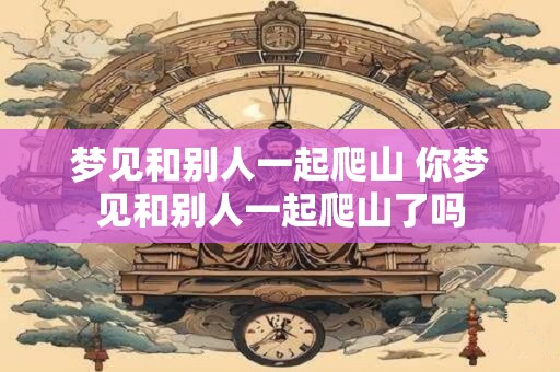 梦见和别人一起爬山 你梦见和别人一起爬山了吗