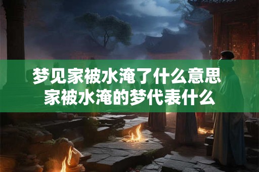 梦见家被水淹了什么意思 家被水淹的梦代表什么