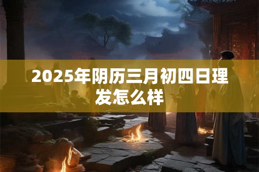 2025年阴历三月初四日理发怎么样