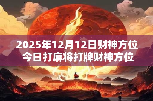 2025年12月12日财神方位 今日打麻将打牌财神方位