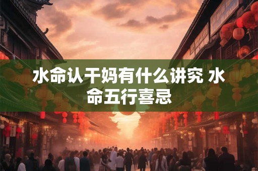 水命认干妈有什么讲究 水命五行喜忌