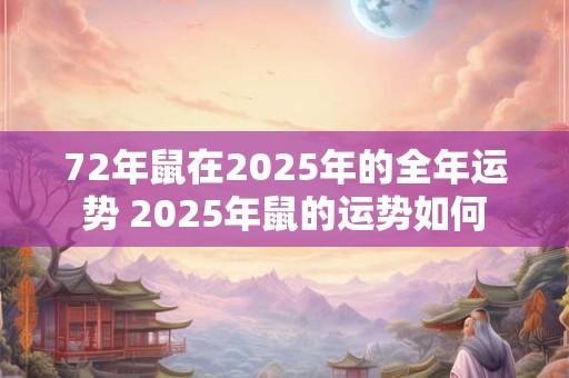 72年鼠在2025年的全年运势 2025年鼠的运势如何